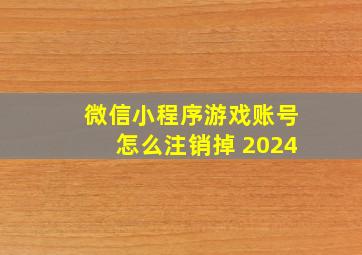 微信小程序游戏账号怎么注销掉 2024